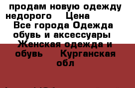 продам новую одежду недорого! › Цена ­ 3 000 - Все города Одежда, обувь и аксессуары » Женская одежда и обувь   . Курганская обл.